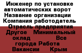 Инженер по установке автоматических ворот › Название организации ­ Компания-работодатель › Отрасль предприятия ­ Другое › Минимальный оклад ­ 40 000 - Все города Работа » Вакансии   . Крым,Гаспра